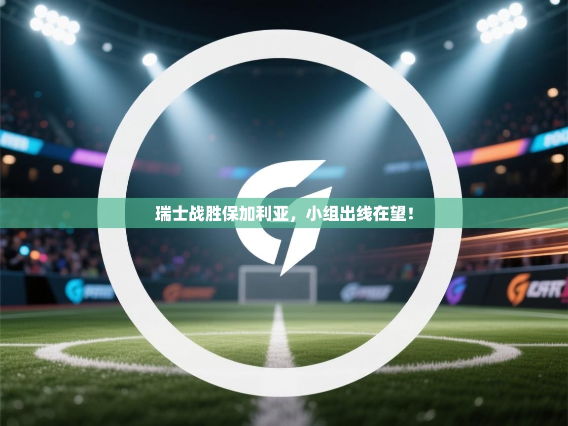 瑞士战胜保加利亚，小组出线在望！