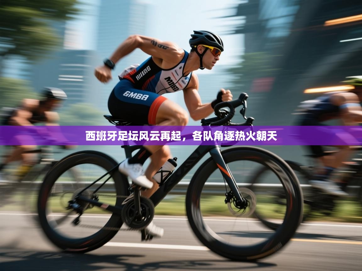 西班牙足坛风云再起，各队角逐热火朝天