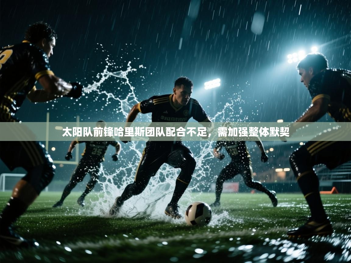 太阳队前锋哈里斯团队配合不足,需加强整体默契 第1张