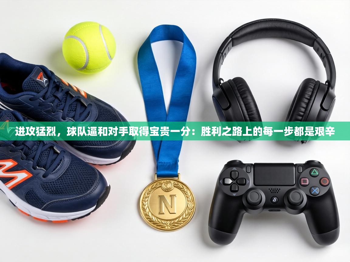 进攻猛烈,球队逼和对手取得宝贵一分:胜利之路上的每一步都是艰辛 第1张